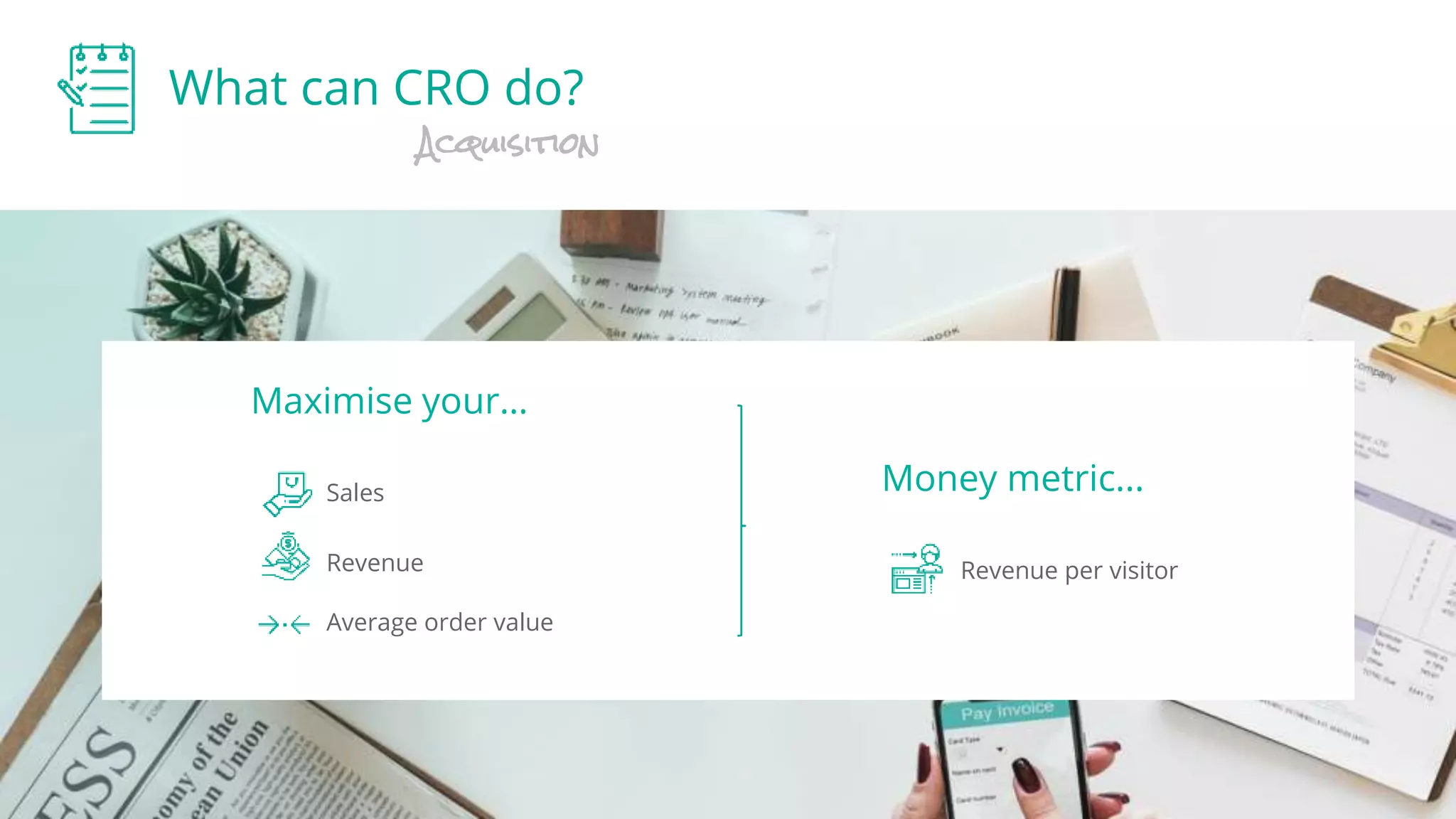 What can CRO do?
Acquisition
Maximise your…
Sales
Revenue
Average order value
Revenue per visitor
Money metric...
 