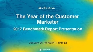 @INFLUITIVE@INFLUITIVE
The Year of the Customer
Marketer
2017 Benchmark Report Presentation
January 26 10 AM PT | 1PM ET
 