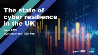 The state of
cyber resilience
in the UK
June 2021
Jayesh Navin Shah, Ipsos MORI
 