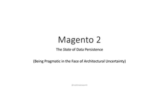 Magento 2
The State of Data Persistence
(Being Pragmatic in the Face of Architectural Uncertainty)
@matthewhaworth
 