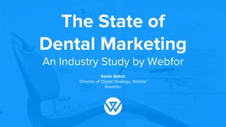 The State of
Dental Marketing
An Industry Study by Webfor
Kevin Getch
Director of Digital Strategy, Webfor
@webfor
 