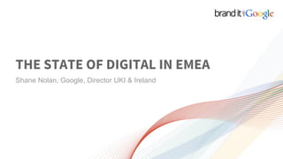 THE STATE OF DIGITAL IN EMEA
Shane Nolan, Google, Director UKI & Ireland
 