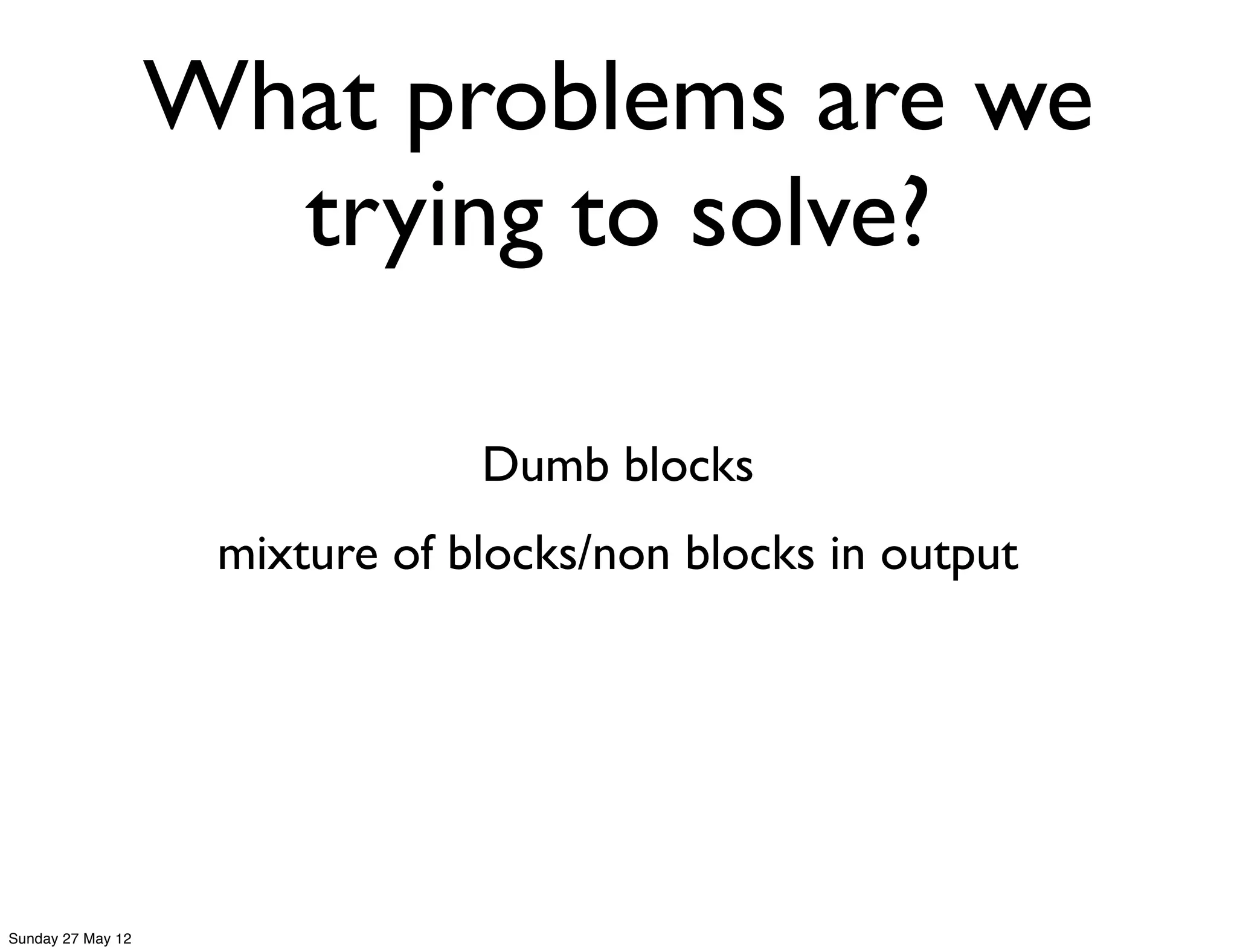 What problems are we
                     trying to solve?

                                Dumb blocks
                    mixture of blocks/non blocks in output




Sunday 27 May 12
 