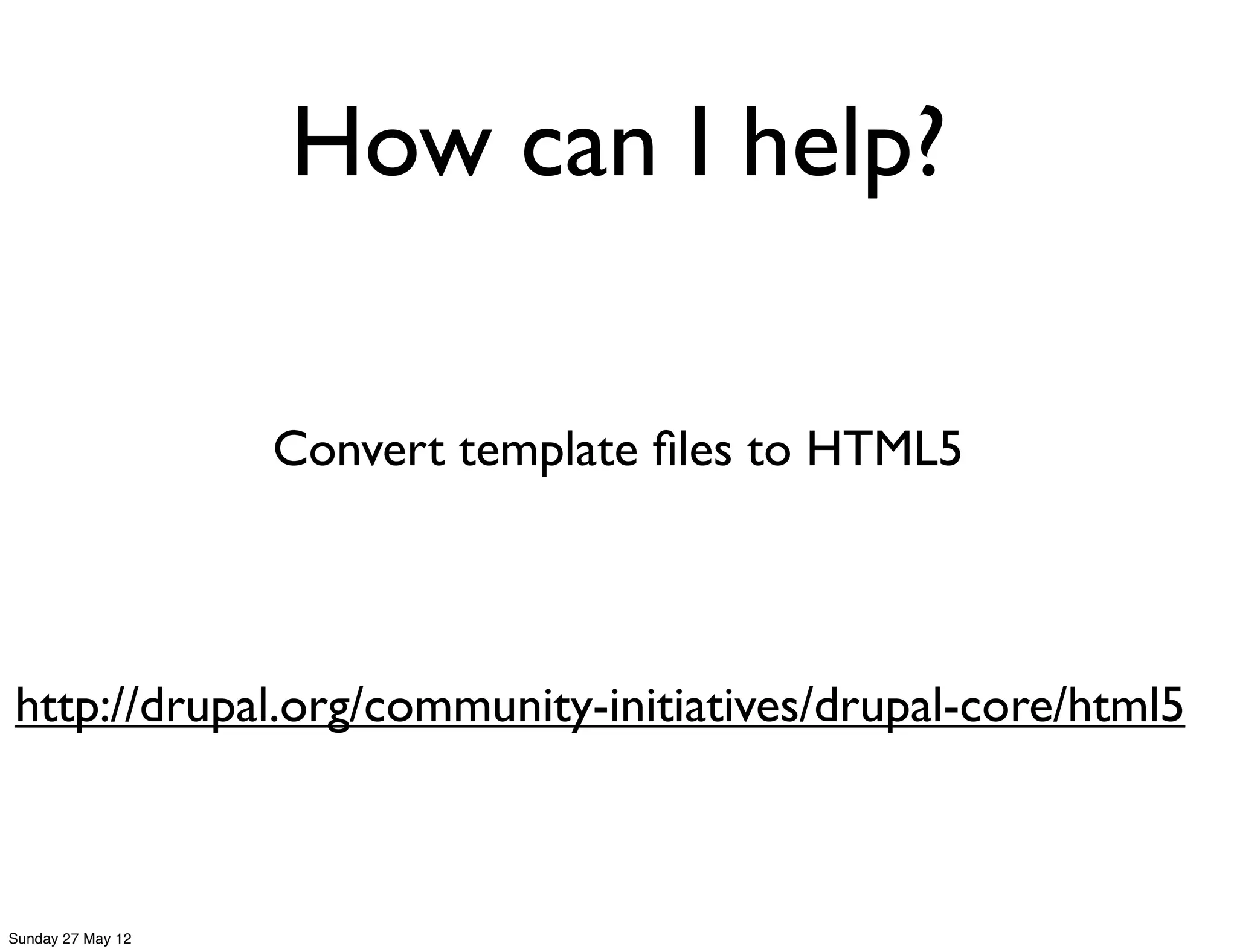 How can I help?

                   Convert template ﬁles to HTML5




http://drupal.org/community-initiatives/drupal-core/html5



Sunday 27 May 12
 
