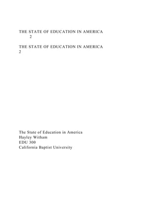 THE STATE OF EDUCATION IN AMERICA
2
THE STATE OF EDUCATION IN AMERICA
2
The State of Education in America
Hayley Witham
EDU 300
California Baptist University
 