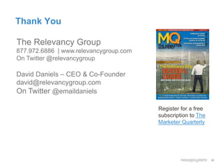 Thank You
30
The Relevancy Group
877.972.6886 | www.relevancygroup.com
On Twitter @relevancygroup
David Daniels – CEO & Co-Founder
david@relevancygroup.com
On Twitter @emaildaniels
Register for a free
subscription to The
Marketer Quarterly
 