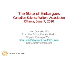 The State of EmbargoesCanadian Science Writers AssociationOttawa, June 7, 2010 Ivan Oransky, MD Executive Editor, Reuters Health Blogger, Embargo Watch http://embargowatch.wordpress.com ivan-oransky@erols.com 