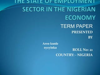 TERM PAPER
PRESENTED
BY
ROLL N0: 21
COUNTRY: - NIGERIA
Areo kunle
oyeyinka
 