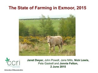 The State of Farming in Exmoor, 2015
Janet Dwyer, John Powell, Jane Mills, Nick Lewis,
Pete Gaskell and Jonnie Felton,
2 June 2015
University of Gloucestershire
 