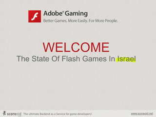 The ultimate Backend as a Service for game developers! www.scoreoid.net
WELCOME
The State Of Flash Games In Israel
 