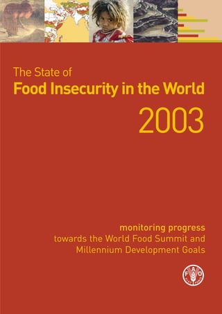 The State of
Food Insecurity in the World

                          2003

                       monitoring progress
        towards the World Food Summit and
             Millennium Development Goals
 