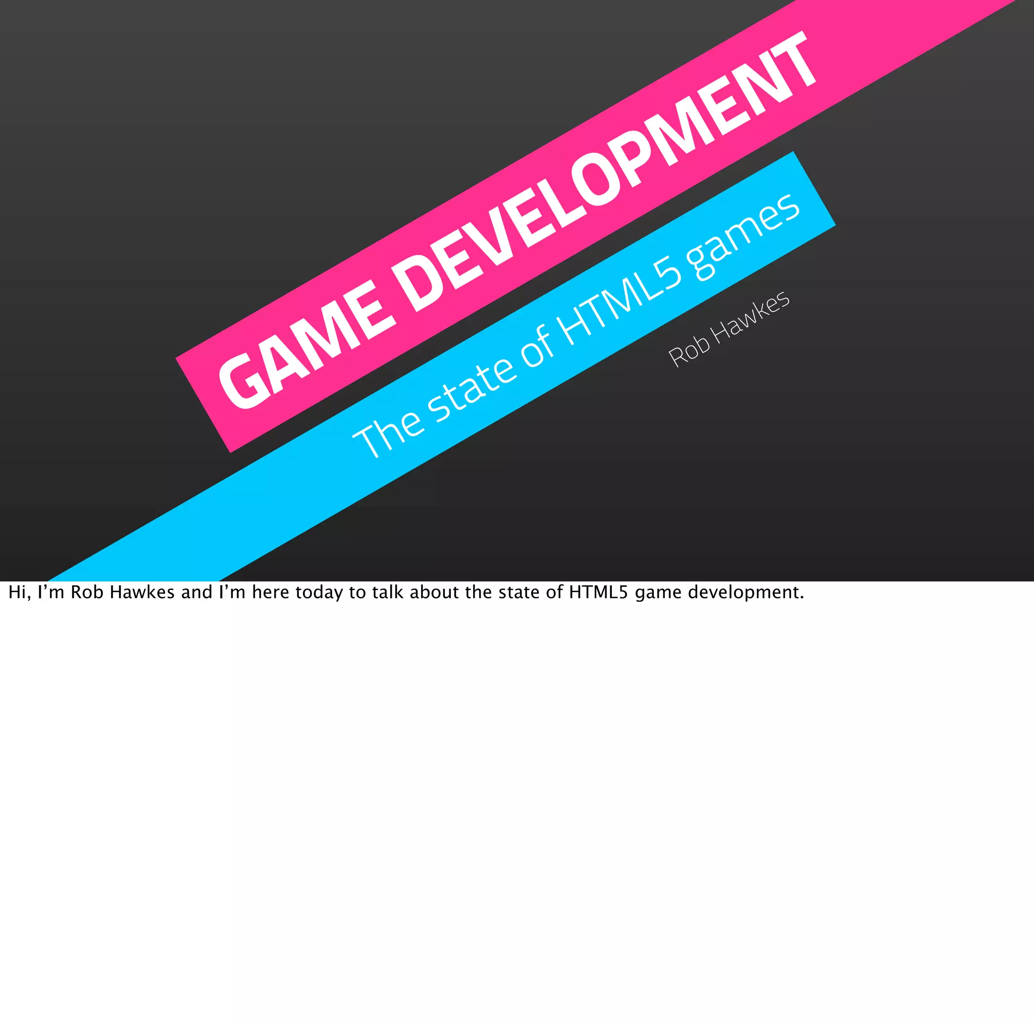 N  T
                                                    M   E
                                                 OP
                                               EL         es
                                             EV    L5
                                                      gam
                            E               D     M
                                                    HT                       Ha
                                                                               wk
                                                                                 es


                          AM                  te
                                                 of                      Rob

                         G               e sta
                                       Th

Hi, I’m Rob Hawkes and I’m here today to talk about the state of HTML5 game development.
 