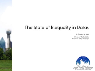 The State of Inequality in Dallas
Dr. Timothy M. Bray
Director, The Institute
for Urban Policy Research
 