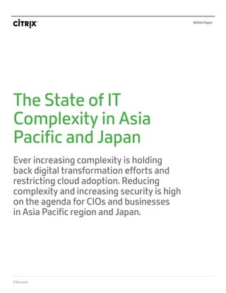 Citrix.com
White Paper
The State of IT
Complexity in Asia
Pacific and Japan
Ever increasing complexity is holding
back digital transformation efforts and
restricting cloud adoption. Reducing
complexity and increasing security is high
on the agenda for CIOs and businesses
in Asia Pacific region and Japan.
 