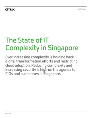 Citrix.com
White Paper
The State of IT
Complexity in Singapore
Ever increasing complexity is holding back
digital transformation efforts and restricting
cloud adoption. Reducing complexity and
increasing security is high on the agenda for
CIOs and businesses in Singapore.
 