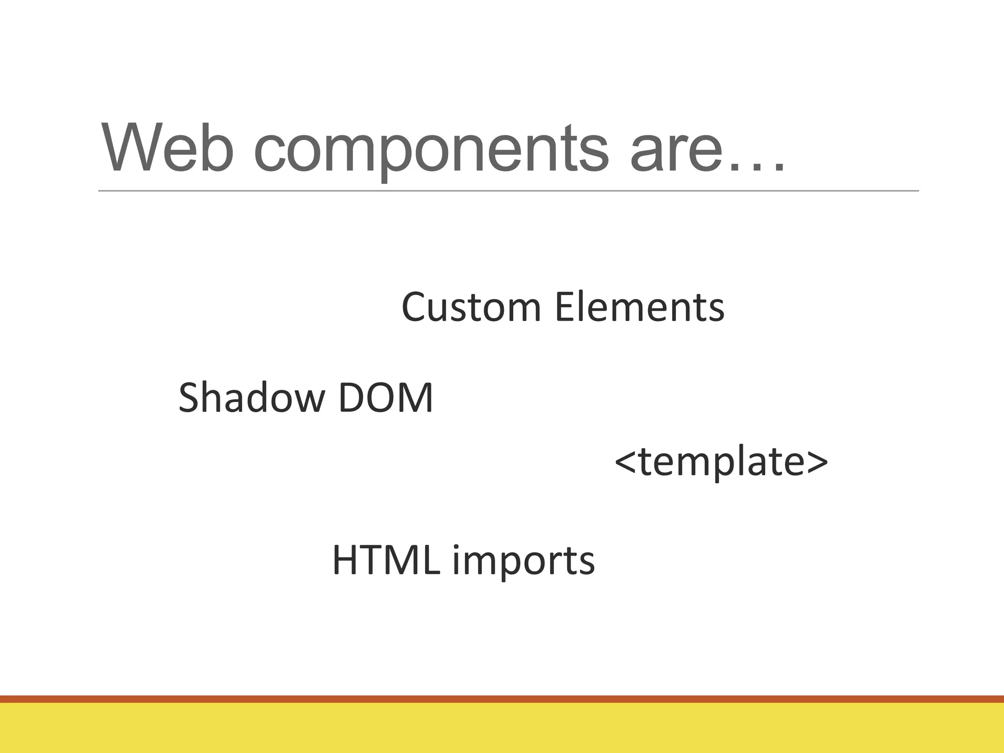 Web components are…
Shadow DOM
Custom Elements
<template>
HTML imports
 