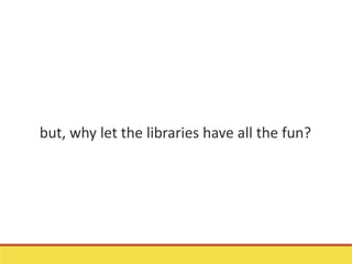but, why let the libraries have all the fun?
 