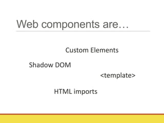 Web components are…
Shadow DOM
Custom Elements
<template>
HTML imports
 