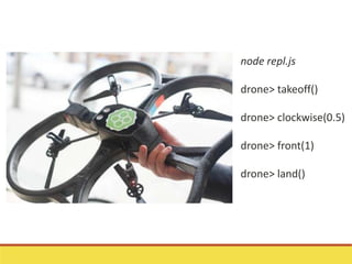 node repl.js
drone> takeoff()
drone> clockwise(0.5)
drone> front(1)
drone> land()
 
