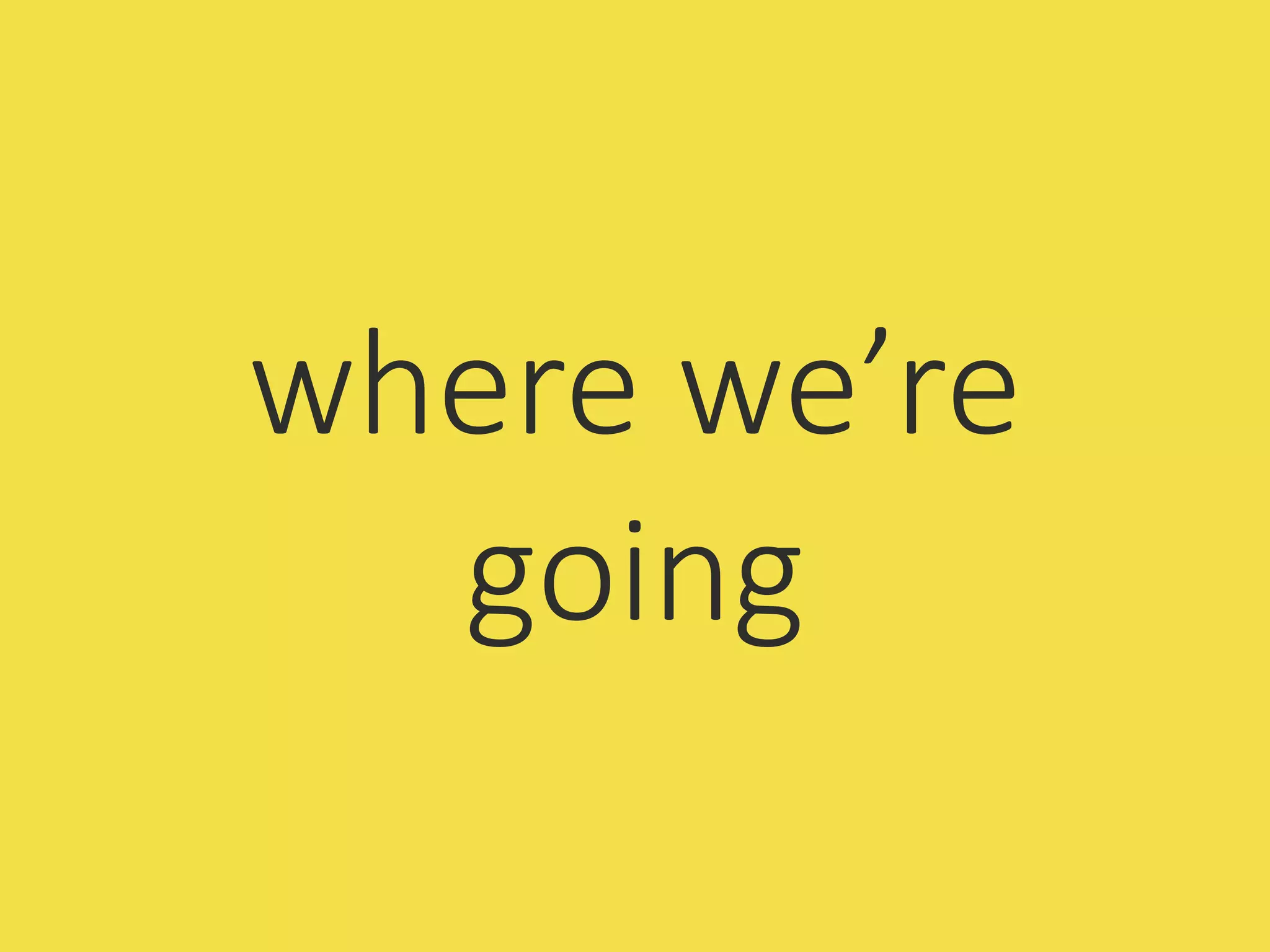 where we’re
going
 