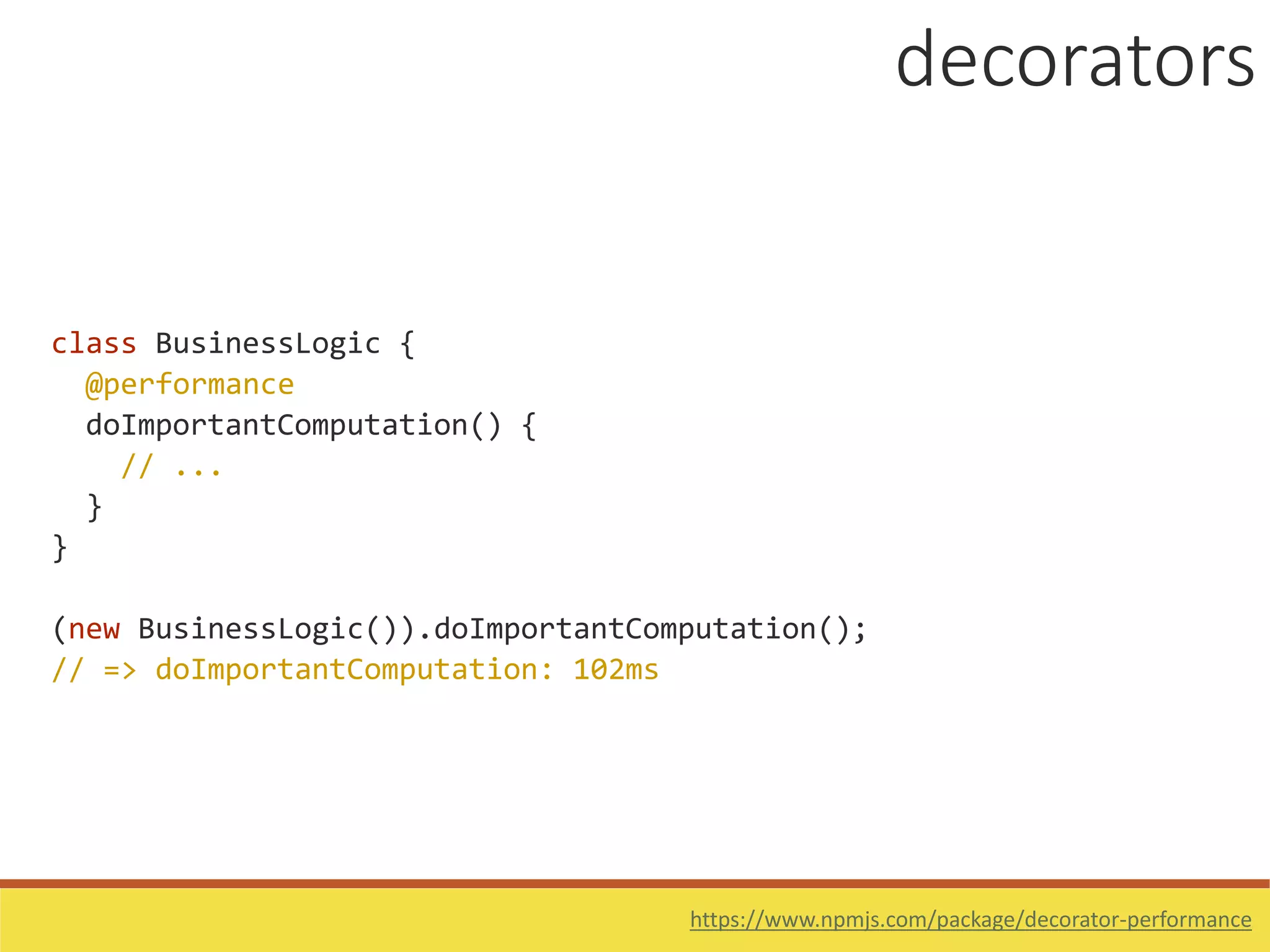 class BusinessLogic {
@performance
doImportantComputation() {
// ...
}
}
(new BusinessLogic()).doImportantComputation();
// => doImportantComputation: 102ms
decorators
https://www.npmjs.com/package/decorator-performance
 
