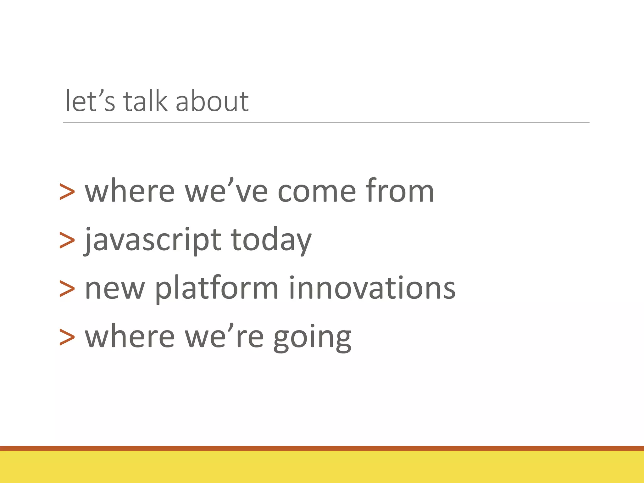 let’s talk about
> where we’ve come from
> javascript today
> new platform innovations
> where we’re going
 
