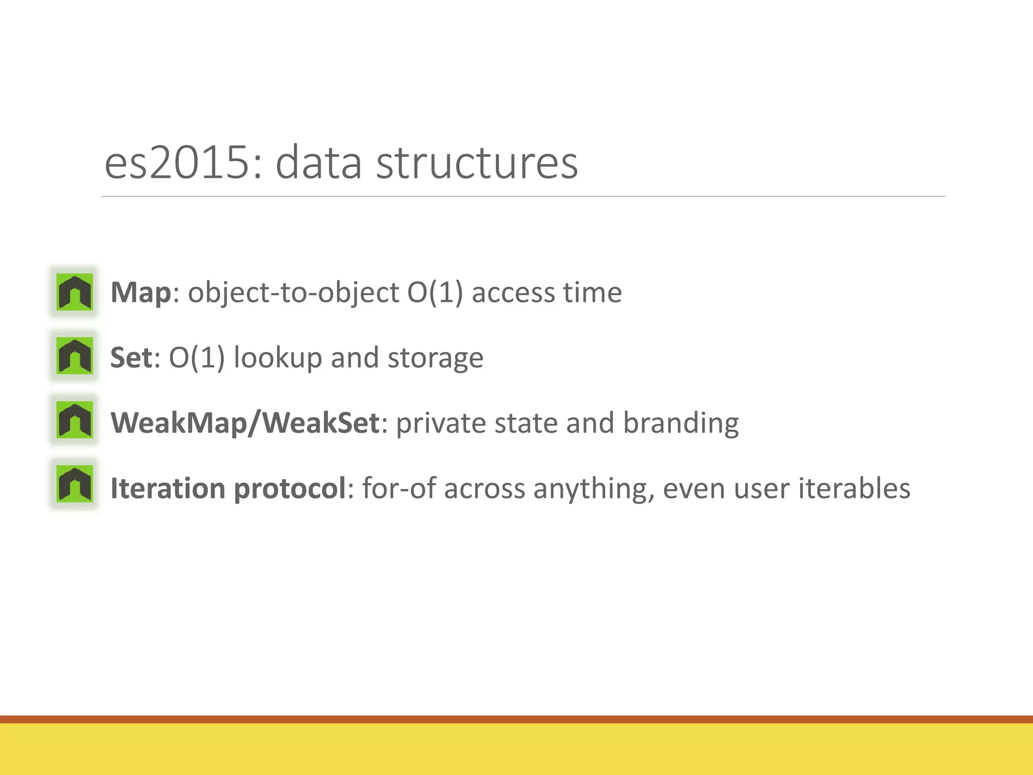 es2015: data structures
Map: object-to-object O(1) access time
Set: O(1) lookup and storage
WeakMap/WeakSet: private state and branding
Iteration protocol: for-of across anything, even user iterables
 