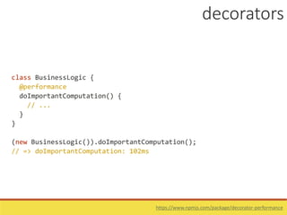 class BusinessLogic {
@performance
doImportantComputation() {
// ...
}
}
(new BusinessLogic()).doImportantComputation();
// => doImportantComputation: 102ms
decorators
https://www.npmjs.com/package/decorator-performance
 