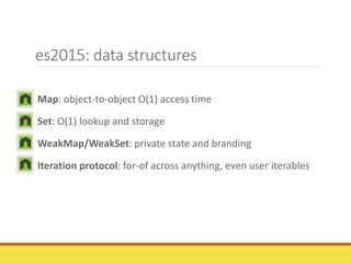 es2015: data structures
Map: object-to-object O(1) access time
Set: O(1) lookup and storage
WeakMap/WeakSet: private state and branding
Iteration protocol: for-of across anything, even user iterables
 
