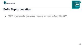 BoFu Topic: Location
● “SEO programs for dog waste removal services in Palo Alto, CA”
42
LMFAO TEST #7
 