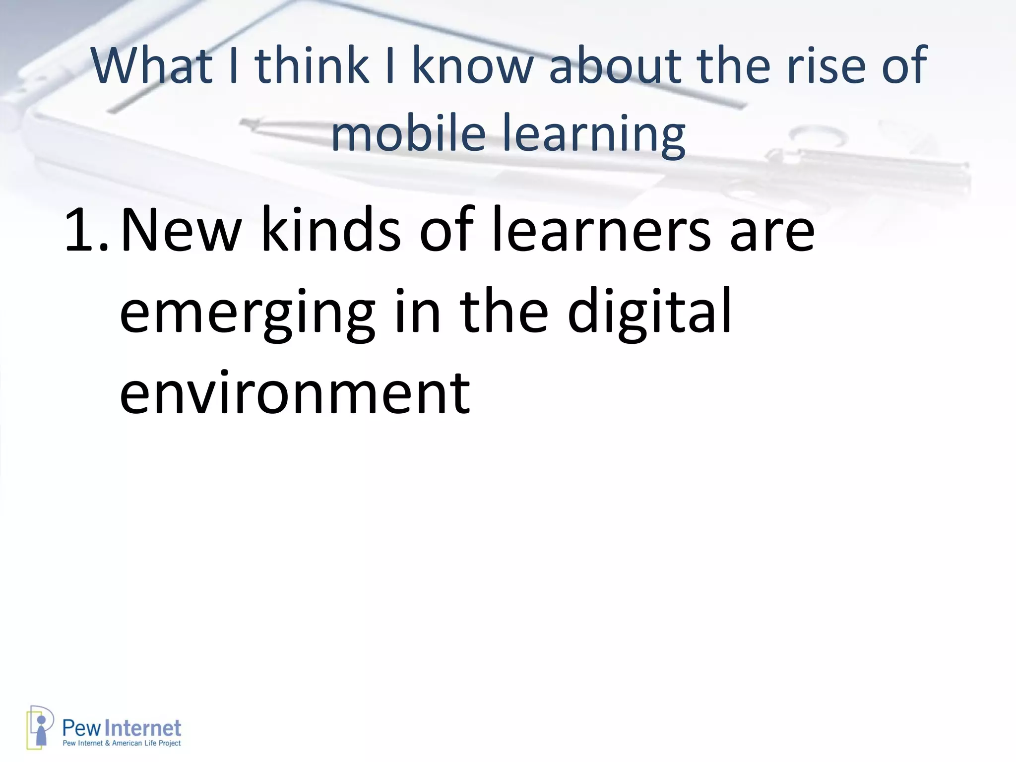 What I think I know about the rise of
          mobile learning
1.New kinds of learners are
  emerging in the digital
  environment
 