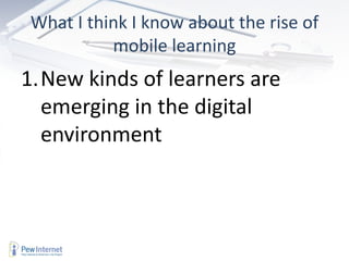 What I think I know about the rise of
          mobile learning
1.New kinds of learners are
  emerging in the digital
  environment
 