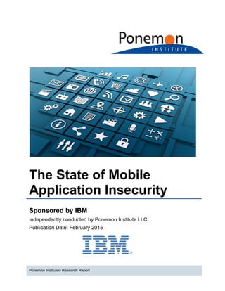 The State of Mobile
Application Insecurity
Sponsored by IBM
Independently conducted by Ponemon Institute LLC
Publication Date: February 2015
Ponemon Institute© Research Report
 
