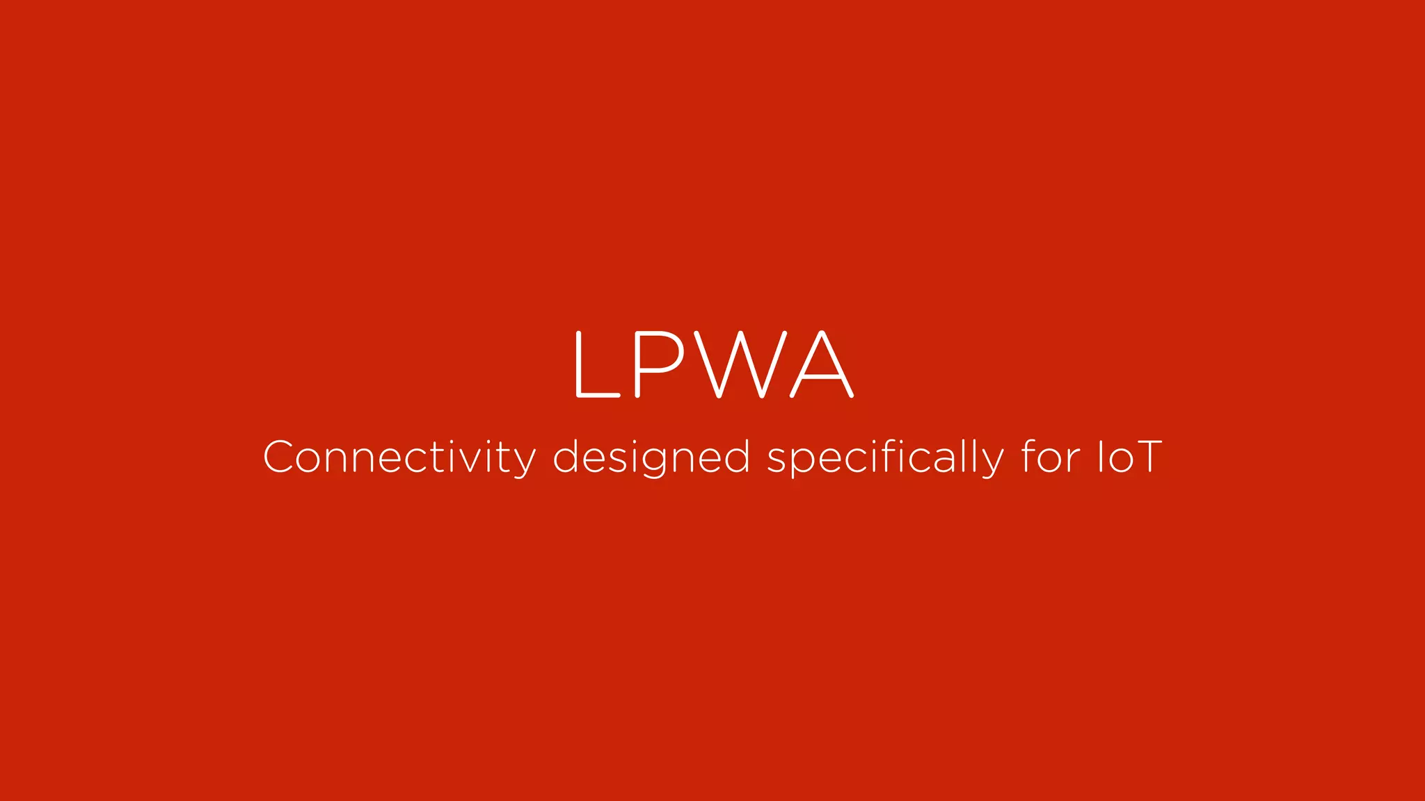 LPWA
Connectivity designed speciﬁcally for IoT
 