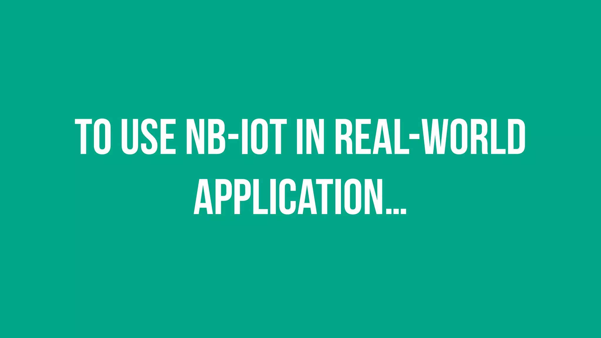 To use NB-IOT in real-world
application…
 