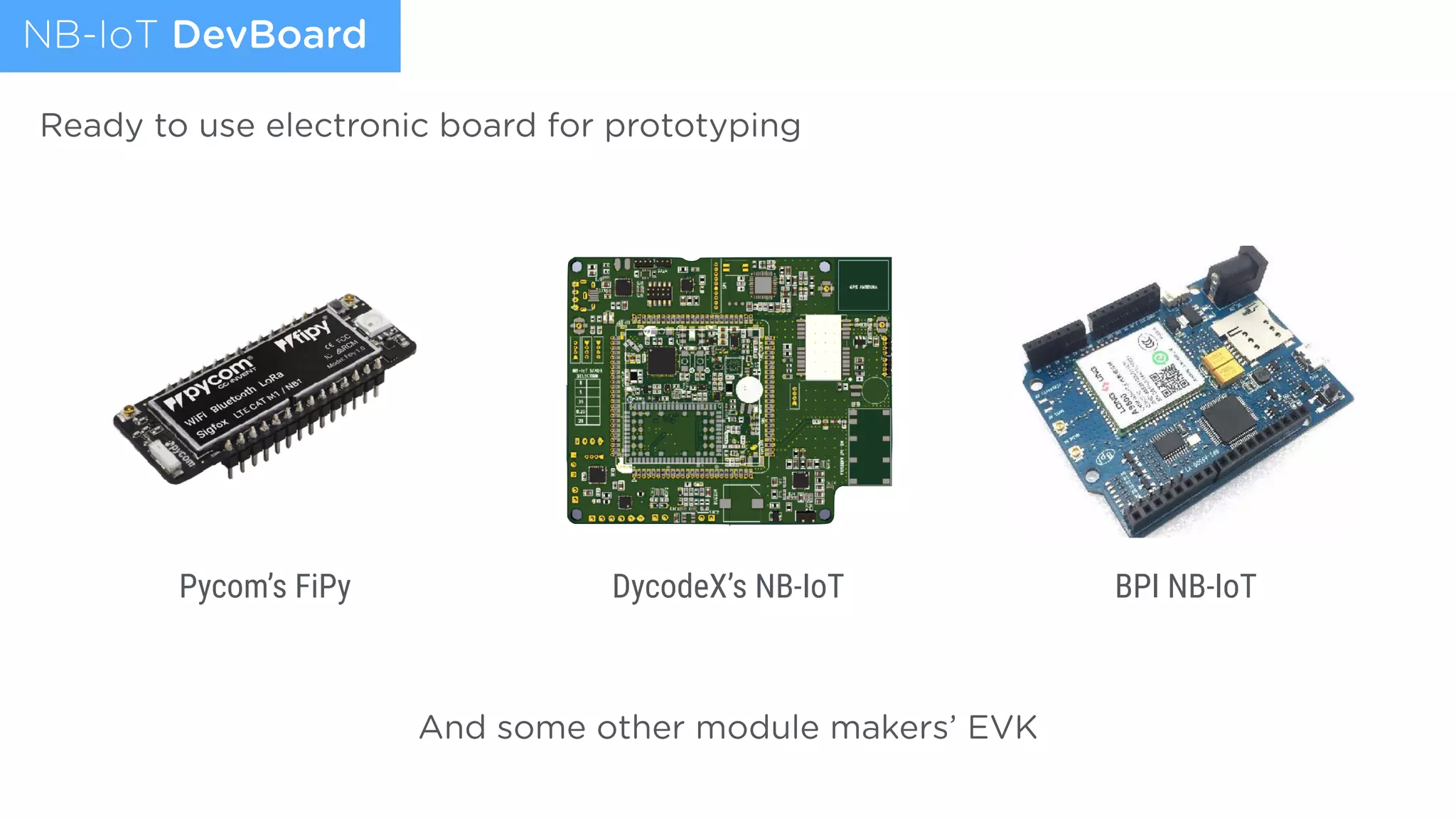 NB-IoT DevBoard
Pycom’s FiPy DycodeX’s NB-IoT BPI NB-IoT
And some other module makers’ EVK
Ready to use electronic board for prototyping
 