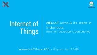 Internet of 
Things
Indonesia IoT Forum FGD - Polytron, Jan 17, 2018
NB-IoT intro & its state in
Indonesia:  
from IoT developer’s perspective
 