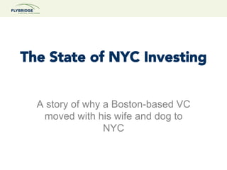 The State of NYC Investing


  A story of why a Boston-based VC
   moved with his wife and dog to
                 NYC
 
