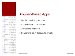 Browser-Based Apps
Use the “Implicit” grant type

No server-side code needed

Client secret not used

Browser makes API requests directly




aaron.pk/oauth2                        @aaronpk
 