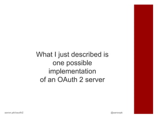 What I just described is
                       one possible
                      implementation
                   of an OAuth 2 server



aaron.pk/oauth2                              @aaronpk
 