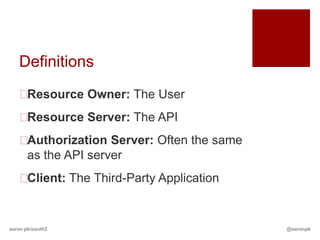 Definitions
   Resource Owner: The User
   Resource Server: The API
   Authorization Server: Often the same
    as the API server
   Client: The Third-Party Application


aaron.pk/oauth2                            @aaronpk
 