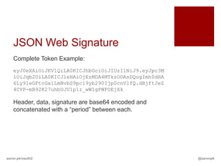 JSON Web Signature
   Complete Token Example:
   eyJ0eXAiOiJKV1QiLA0KICJhbGciOiJIUzI1NiJ9.eyJpc3M
   iOiJqb2UiLA0KICJleHAiOjEzMDA4MTkzODAsDQogImh0dHA
   6Ly9leGFtcGxlLmNvbS9pc19yb290Ijp0cnVlfQ.dBjftJeZ
   4CVP-mB92K27uhbUJU1p1r_wW1gFWFOEjXk

   Header, data, signature are base64 encoded and
   concatenated with a “period” between each.




aaron.pk/oauth2                                       @aaronpk
 