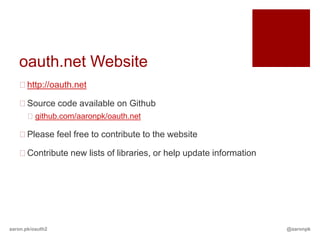 oauth.net Website
   http://oauth.net

   Source code available on Github
       github.com/aaronpk/oauth.net

   Please feel free to contribute to the website

   Contribute new lists of libraries, or help update information




aaron.pk/oauth2                                                     @aaronpk
 