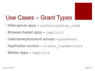 Use Cases – Grant Types
   Web-server apps – authorization_code
   Browser-based apps – implicit
   Username/password access – password
   Application access – client_credentials
   Mobile apps – implicit


aaron.pk/oauth2                               @aaronpk
 