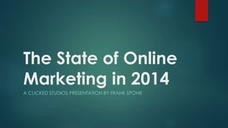 The State of Online
Marketing in 2014
A CLICKED STUDIOS PRESENTATION BY FRANK SPOHR
 
