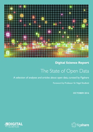 Digital Science Report
The State of Open Data
A selection of analyses and articles about open data, curated by Figshare
Foreword by Professor Sir Nigel Shadbolt
OCTOBER 2016
 