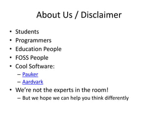 About Us / DisclaimerStudentsProgrammersEducation PeopleFOSS PeopleCool Software:PaukerAardvarkWe’re not the experts in the room!But we hope we can help you think differently