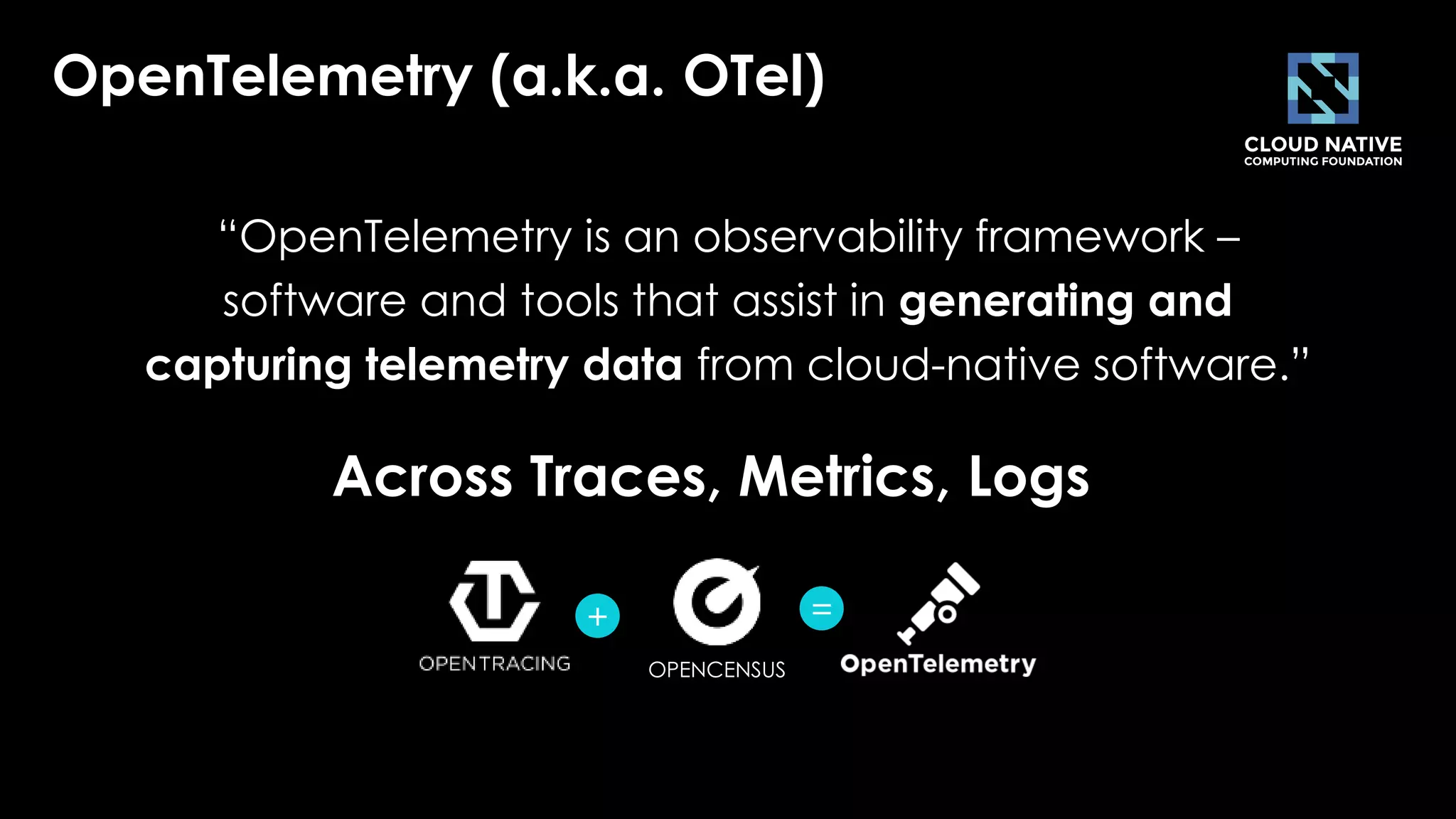 7
OpenTelemetry (a.k.a. OTel)
“OpenTelemetry is an observability framework –
software and tools that assist in generating and
capturing telemetry data from cloud-native software.”
Across Traces, Metrics, Logs
+ =
OPENCENSUS
 