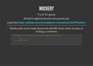 MOCKERY
                           Try it! It's great.
              Afraid it might be hard to set up and use?
Look into https://github.com/etsy/phpunit-extensions/wiki/Mockery

  Works with strict mode, leaves the old API intact and is as easy as
                        writing a comment:
   casMTs etnsPPntEtnin_okr_etae{
    ls yet xed HUi_xesosMceyTsCs

       /*@okr Fo*
        * mcey o /
       poetd$o;
        rtce fo

   }
 