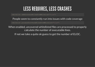 LESS REQUIRES, LESS CRASHES
  <htls adnoeeFlsrmhtls=tu"
   wieit dUcvrdieFoWieit"re>


   People seem to constantly run into issues with code coverage
  <htls poesnoeeFlsrmhtls=tu"
   wieit rcsUcvrdieFoWieit"re>


When enabled, uncovered whitelisted files are processed to properly
            calculate the number of executable lines.
     If not we take a quite ok guess to get the number of ELOC.
 